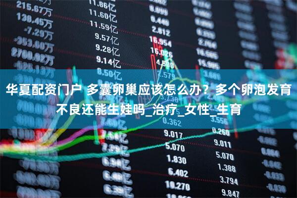 华夏配资门户 多囊卵巢应该怎么办?多个卵泡发育不良还能生娃吗_治疗_女性_生育