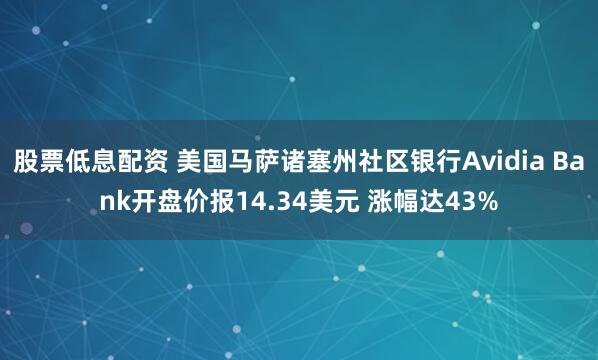 股票低息配资 美国马萨诸塞州社区银行Avidia Bank开盘价报14.34美元 涨幅达43%
