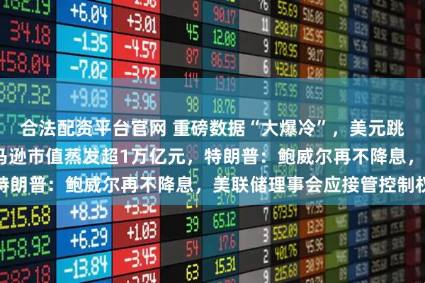 合法配资平台官网 重磅数据“大爆冷”，美元跳水，纳指跌超2%！亚马逊市值蒸发超1万亿元，特朗普：鲍威尔再不降息，美联储理事会应接管控制权