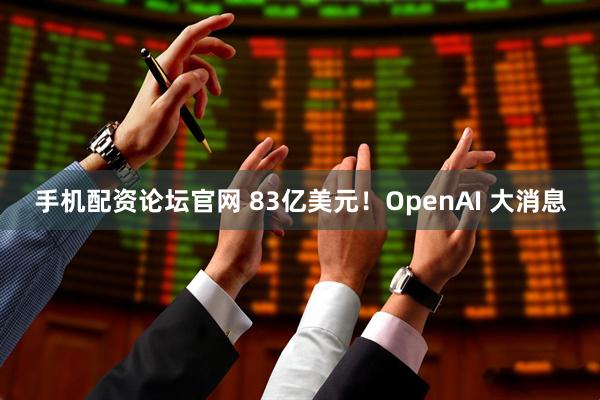 手机配资论坛官网 83亿美元！OpenAI 大消息