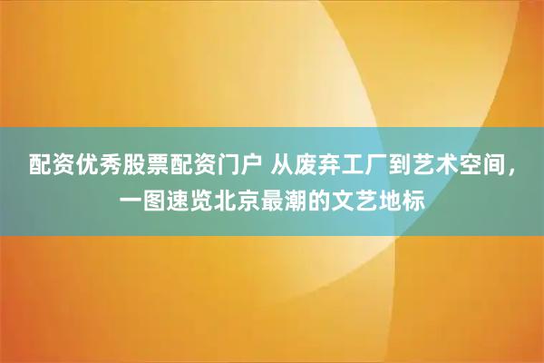 配资优秀股票配资门户 从废弃工厂到艺术空间，一图速览北京最潮的文艺地标