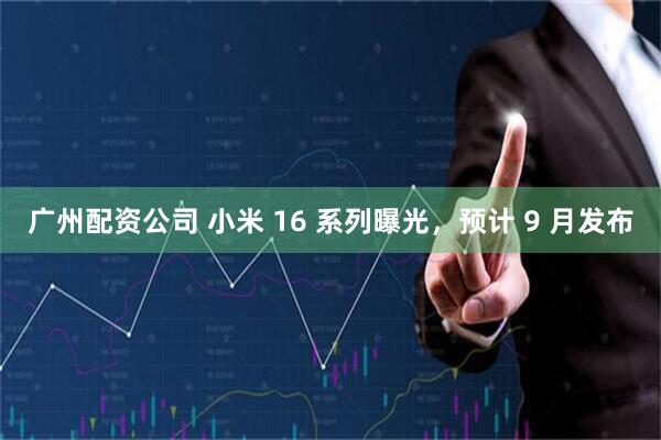 广州配资公司 小米 16 系列曝光，预计 9 月发布