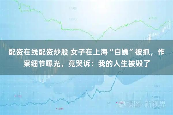 配资在线配资炒股 女子在上海“白嫖”被抓，作案细节曝光，竟哭诉：我的人生被毁了