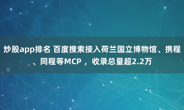 炒股app排名 百度搜索接入荷兰国立博物馆、携程、同程等MCP ，收录总量超2.2万