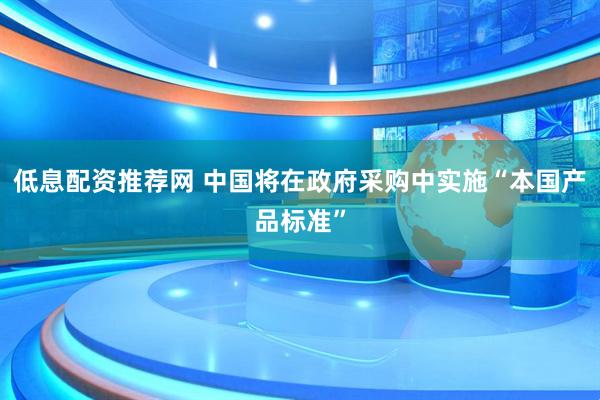 低息配资推荐网 中国将在政府采购中实施“本国产品标准”