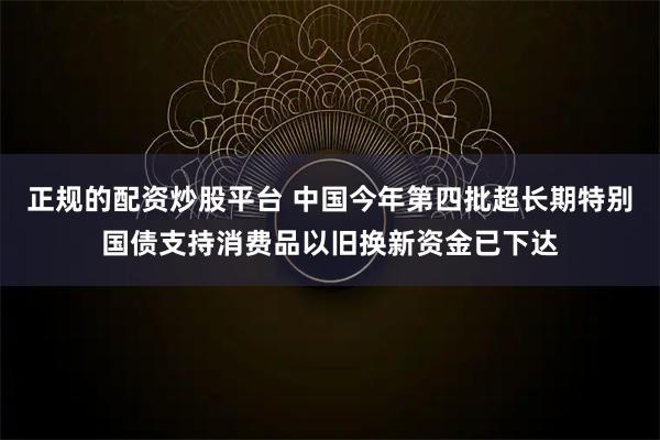 正规的配资炒股平台 中国今年第四批超长期特别国债支持消费品以旧换新资金已下达