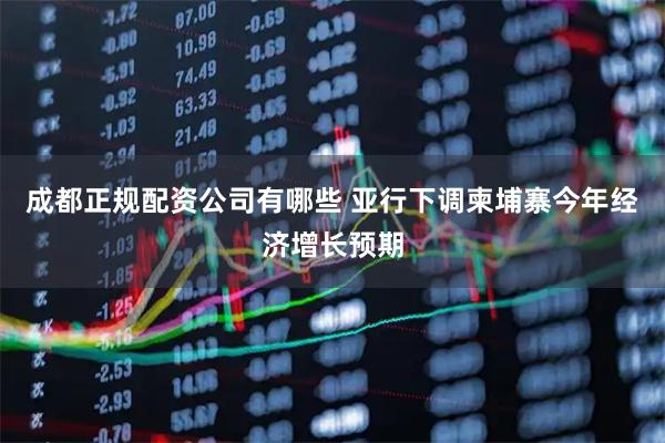 成都正规配资公司有哪些 亚行下调柬埔寨今年经济增长预期