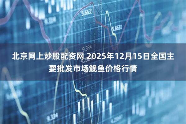 北京网上炒股配资网 2025年12月15日全国主要批发市场鮸鱼价格行情