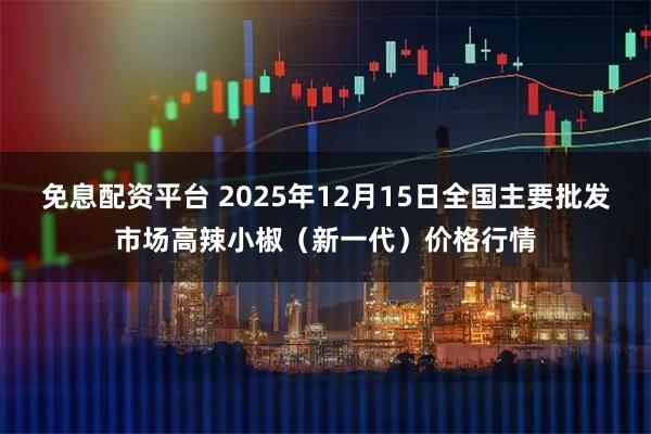 免息配资平台 2025年12月15日全国主要批发市场高辣小椒（新一代）价格行情