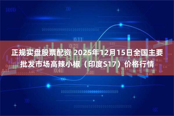 正规实盘股票配资 2025年12月15日全国主要批发市场高辣小椒(印度S17)价格行情