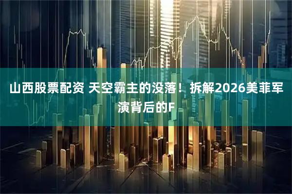 山西股票配资 天空霸主的没落！拆解2026美菲军演背后的F