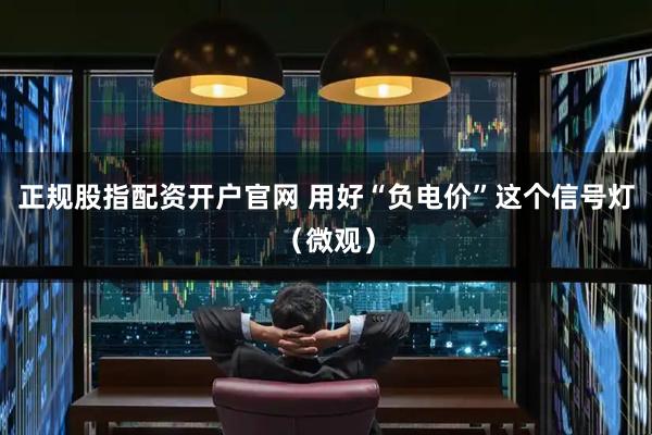 正规股指配资开户官网 用好“负电价”这个信号灯（微观）