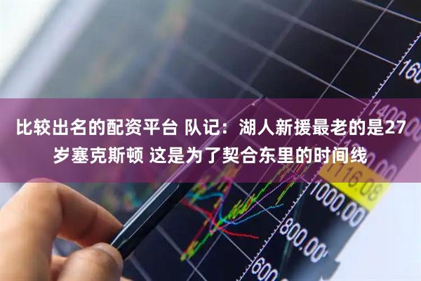比较出名的配资平台 队记：湖人新援最老的是27岁塞克斯顿 这是为了契合东里的时间线