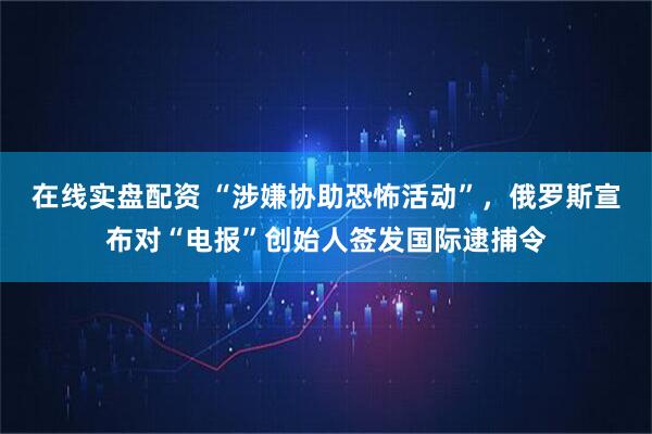 在线实盘配资 “涉嫌协助恐怖活动”,俄罗斯宣布对“电报”创始人签发国际逮捕令