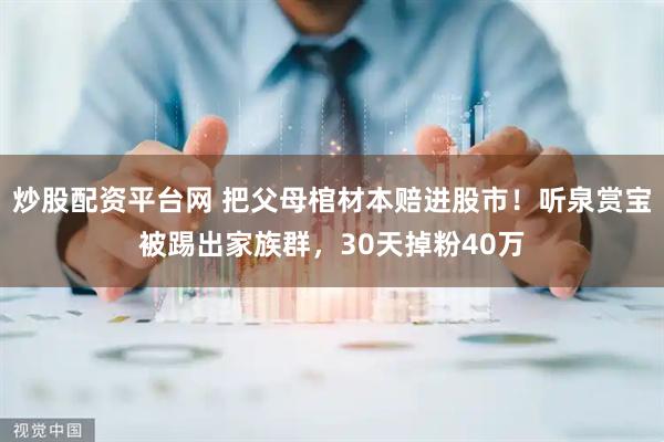炒股配资平台网 把父母棺材本赔进股市！听泉赏宝被踢出家族群，30天掉粉40万