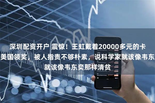 深圳配资开户 震惊！王虹戴着20000多元的卡地亚首饰去美国领奖，被人指责不够朴素，说科学家就该像韦东奕那样清贫